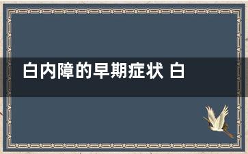白内障的早期症状 白内障的初期症状表现,怎么预防白内障的早期症状